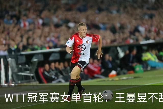 WTT冠军赛女单首轮：王曼昱不敌陈熠，后者晋级八强